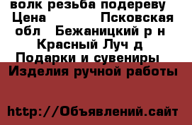 волк резьба подереву › Цена ­ 3 000 - Псковская обл., Бежаницкий р-н, Красный Луч д. Подарки и сувениры » Изделия ручной работы   